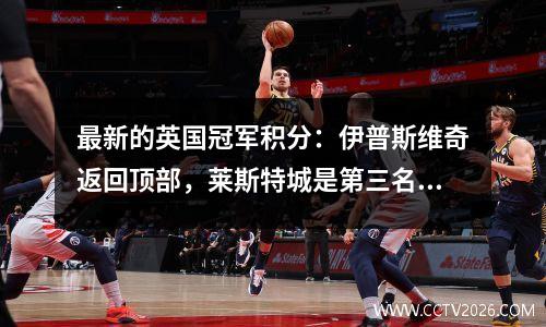 最新的英国冠军积分：伊普斯维奇返回顶部，莱斯特城是第三名，利兹联31