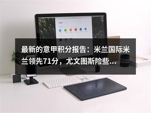 最新的意甲积分报告：米兰国际米兰领先71分，尤文图斯险些获胜，7支球队有8分，赢得了欧洲冠军联赛