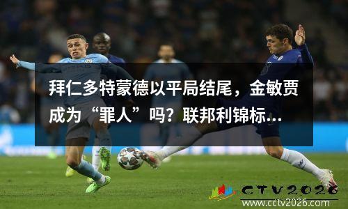 拜仁多特蒙德以平局结尾，金敏贾成为“罪人”吗？联邦利锦标赛的悬念仍然存在！