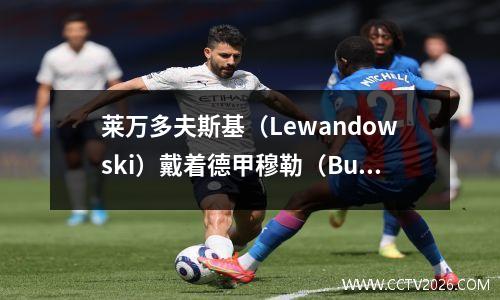 莱万多夫斯基（Lewandowski）戴着德甲穆勒（Bundesliga Mueller）戴帽子的帽子传球，2000年年轻球员得分，拜仁击败了赫莎·柏林（Hertha Berlin）50
