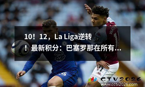 10！12，La Liga逆转！最新积分：巴塞罗那在所有胜利中排名第一，领先皇马5分