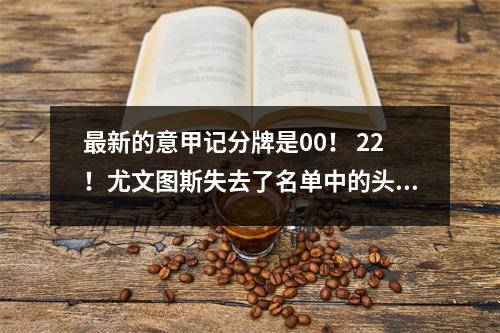 最新的意甲记分牌是00！ 22！尤文图斯失去了名单中的头把交椅，紫色百合花和黑鸡升至第四位！