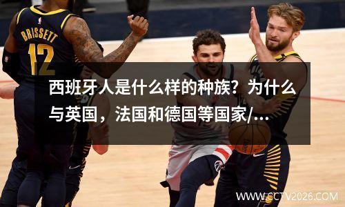 西班牙人是什么样的种族？为什么与英国，法国和德国等国家/地区的外观有很大的差异？
