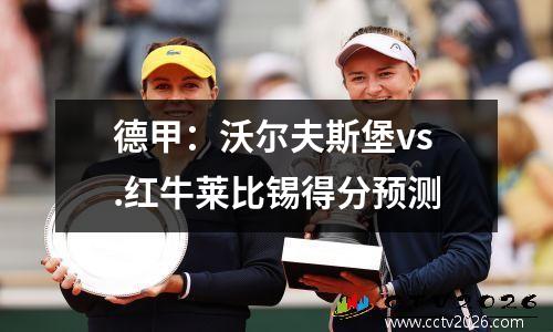 德甲：沃尔夫斯堡vs.红牛莱比锡得分预测