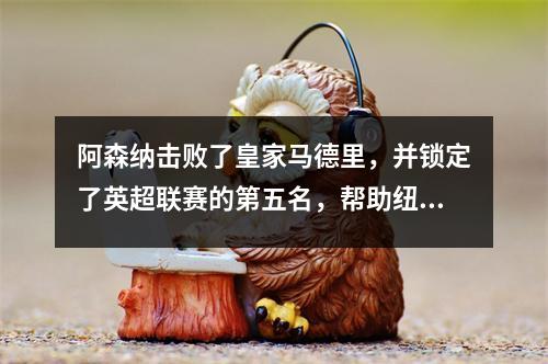 阿森纳击败了皇家马德里，并锁定了英超联赛的第五名，帮助纽卡斯尔输掉了以撒？