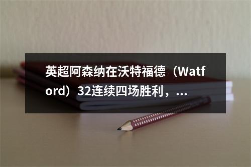 英超阿森纳在沃特福德（Watford）32连续四场胜利，萨卡（Saka）通过，得分奇·戈·马丁利（Goh Martineli）得分