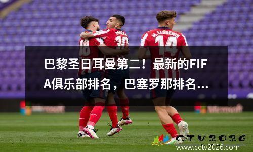 巴黎圣日耳曼第二！最新的FIFA俱乐部排名，巴塞罗那排名第四，皇家马德里继续下降