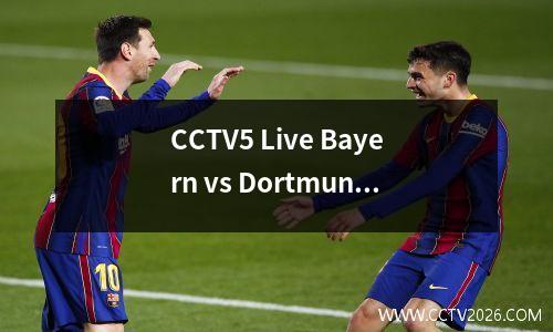 CCTV5 Live Bayern vs Dortmund：两支球队都因冠军联赛而分心，拜仁更有动力参加联赛中的冠军