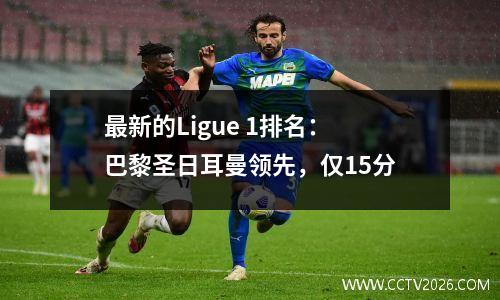 最新的Ligue 1排名：巴黎圣日耳曼领先，仅15分