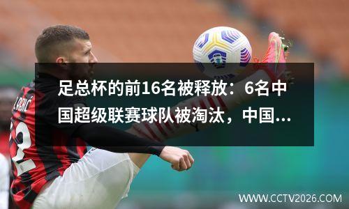 足总杯的前16名被释放：6名中国超级联赛球队被淘汰，中国联赛第二冠军和中国冠军球队入围了