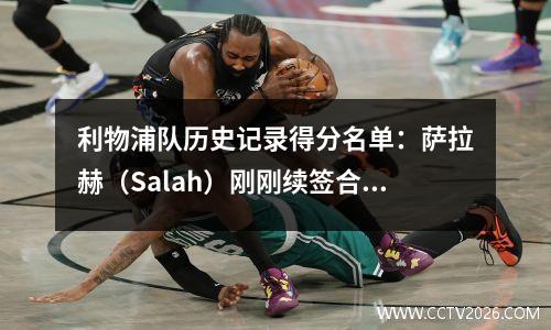 利物浦队历史记录得分名单：萨拉赫（Salah）刚刚续签合同，排名第三