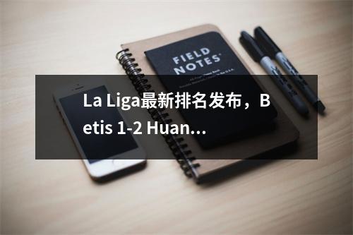 La Liga最新排名发布，Betis 1-2 Huang Qian，皇家马德里以1-0获胜，Mbappe可能会被暂停