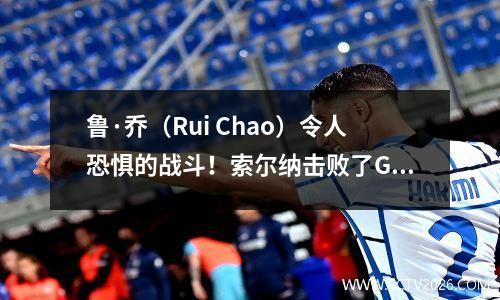 鲁·乔（Rui Chao）令人恐惧的战斗！索尔纳击败了Gaes 10，展示了获胜者的风格