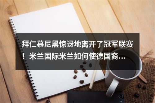 拜仁慕尼黑惊讶地离开了冠军联赛！米兰国际米兰如何使德国裔霸王从祭坛上掉下来？