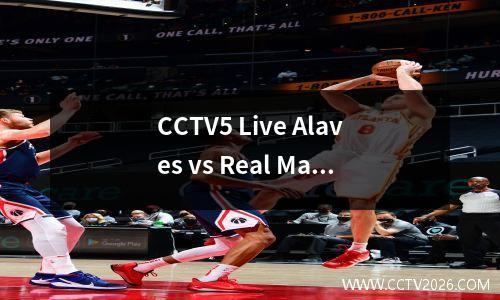 CCTV5 Live Alaves vs Real Madrid：Alaves拼命降级，皇家马德里因赢得冠军联赛而分心