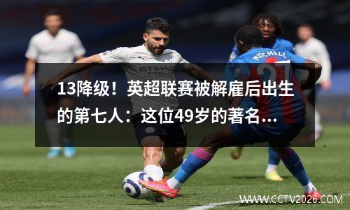 13降级！英超联赛被解雇后出生的第七人：这位49岁的著名教练被解雇了，创造了最糟糕的记录