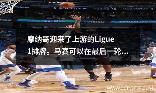 摩纳哥迎来了上游的Ligue 1摊牌。马赛可以在最后一轮篮板中维持其状态吗？
