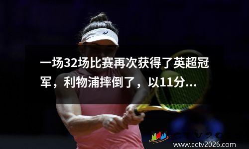 一场32场比赛再次获得了英超冠军，利物浦摔倒了，以11分领先！
