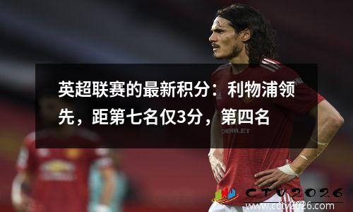 英超联赛的最新积分：利物浦领先，距第七名仅3分，第四名