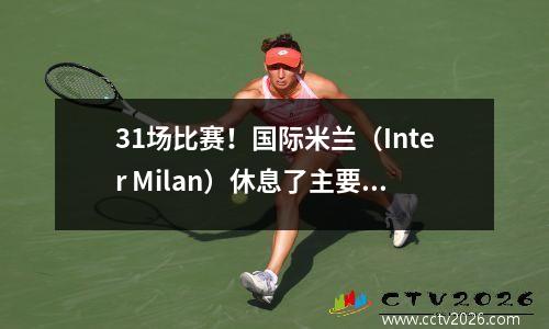 31场比赛！国际米兰（Inter Milan）休息了主要球员+领先那不勒斯（Napoli）6分，而4天后，冠军联赛比赛拜仁（Bayern）