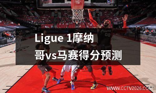 Ligue 1摩纳哥vs马赛得分预测