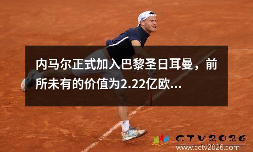内马尔正式加入巴黎圣日耳曼，前所未有的价值为2.22亿欧元
