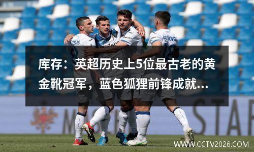 库存：英超历史上5位最古老的黄金靴冠军，蓝色狐狸前锋成就传奇