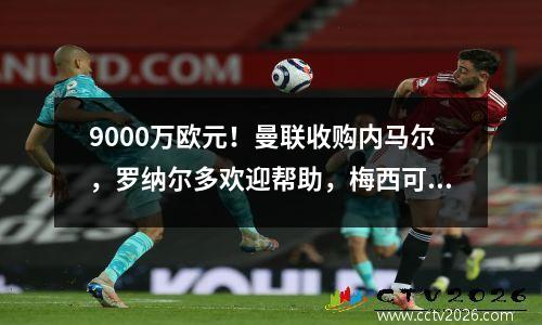 9000万欧元！曼联收购内马尔，罗纳尔多欢迎帮助，梅西可能会失望