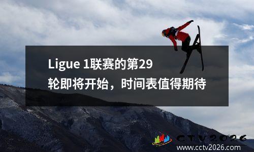 Ligue 1联赛的第29轮即将开始，时间表值得期待
