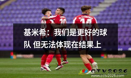 基米希：我们是更好的球队 但无法体现在结果上