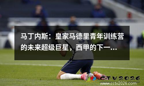 马丁内斯：皇家马德里青年训练营的未来超级巨星，西甲的下一颗新明星