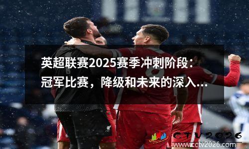英超联赛2025赛季冲刺阶段：冠军比赛，降级和未来的深入分析分析
