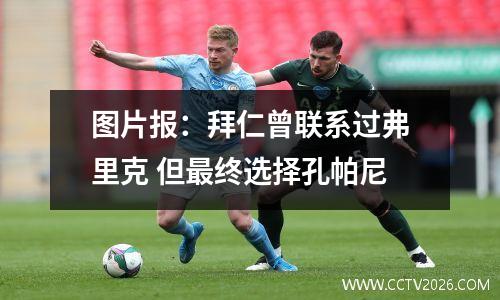 图片报：拜仁曾联系过弗里克 但最终选择孔帕尼