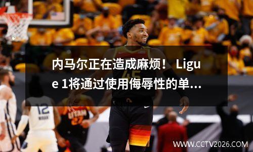 内马尔正在造成麻烦！ Ligue 1将通过使用侮辱性的单词更严重地受到惩罚，而巴黎也会受到损害。