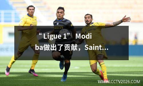“ Ligue 1” Modiba做出了贡献，Saint-Etienne 11 Troye握手并与和平交谈