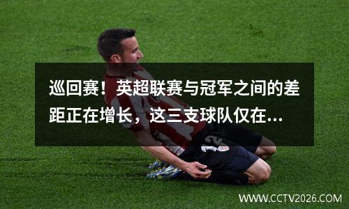 巡回赛！英超联赛与冠军之间的差距正在增长，这三支球队仅在晋升为英超联赛后仅一年就降级了！