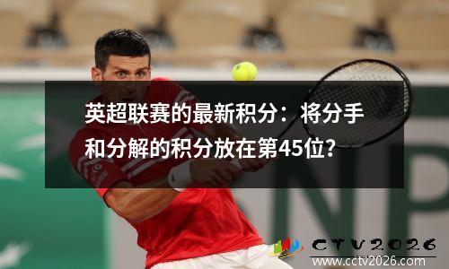 英超联赛的最新积分：将分手和分解的积分放在第45位？