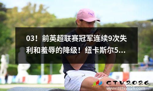 03！前英超联赛冠军连续9次失利和羞辱的降级！纽卡斯尔530岁的曼城