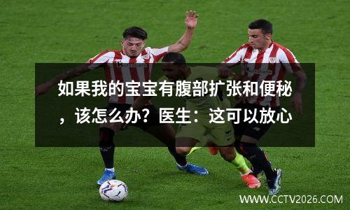 如果我的宝宝有腹部扩张和便秘，该怎么办？医生：这可以放心