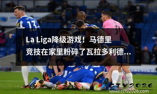 La Liga降级游戏！马德里竞技在家里粉碎了瓦拉多利德吗？残差形成可以产生奇迹吗