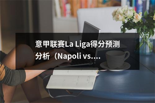 意甲联赛La Liga得分预测分析（Napoli vs. Empoli，马德里竞技与Vallador）