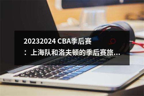 20232024 CBA季后赛：上海队和洛夫顿的季后赛旅程