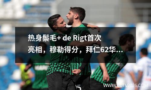 热身鬃毛+ de Rigt首次亮相，穆勒得分，拜仁62华盛顿联合