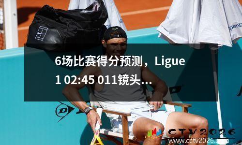6场比赛得分预测，Ligue 1 02:45 011镜头与镜头