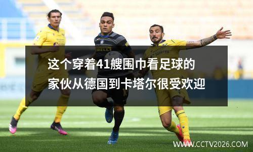 这个穿着41艘围巾看足球的家伙从德国到卡塔尔很受欢迎
