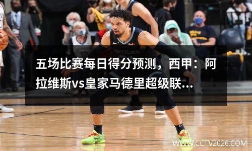 五场比赛每日得分预测，西甲：阿拉维斯vs皇家马德里超级联赛：纽卡斯尔vs曼联