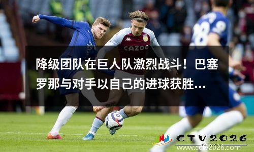 降级团队在巨人队激烈战斗！巴塞罗那与对手以自己的进球获胜，并分析了西甲冠军的处境