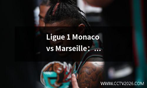 Ligue 1 Monaco vs Marseille：悬念Ligue 1摊牌