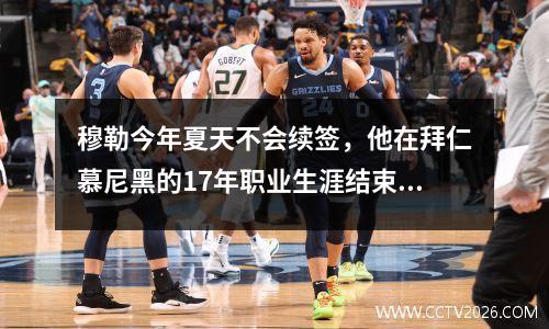 穆勒今年夏天不会续签，他在拜仁慕尼黑的17年职业生涯结束了
