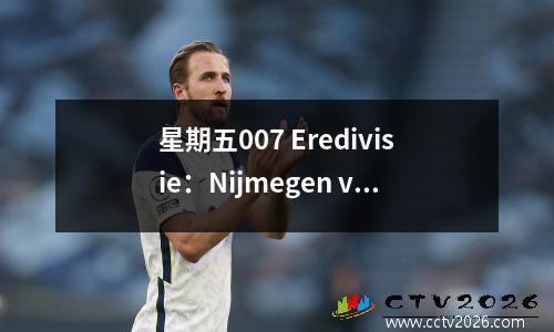星期五007 Eredivisie：Nijmegen vs. Valvek，Eredivisie Dark Horse摊牌！